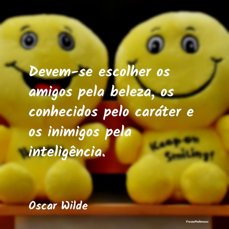Devem-se escolher os amigos pela beleza, os conhec... Devem-se escolher os amigos pela beleza, os conhec...