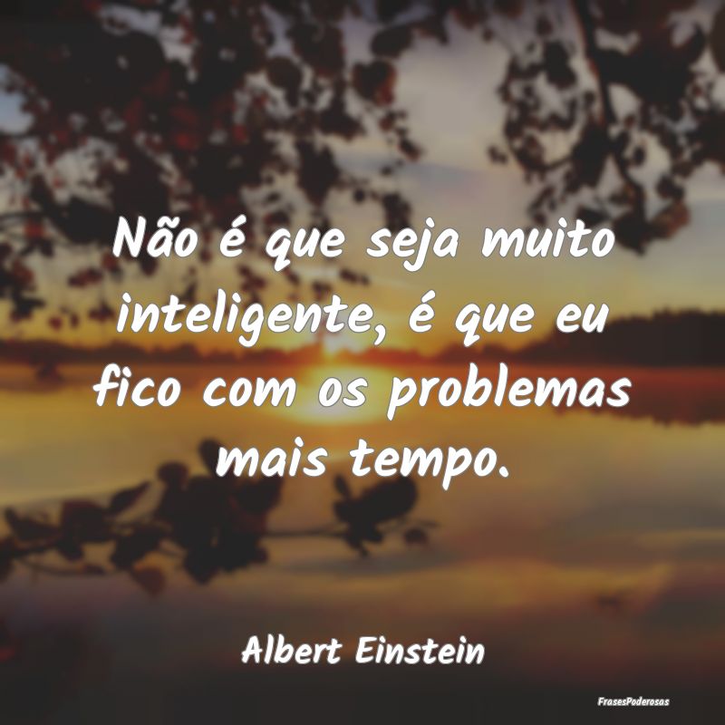 Não é que seja muito inteligente, é que eu fico... Não é que seja muito inteligente, é que eu fico...