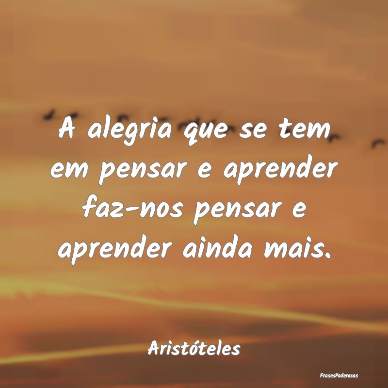 A alegria que se tem em pensar e aprender faz-nos ...