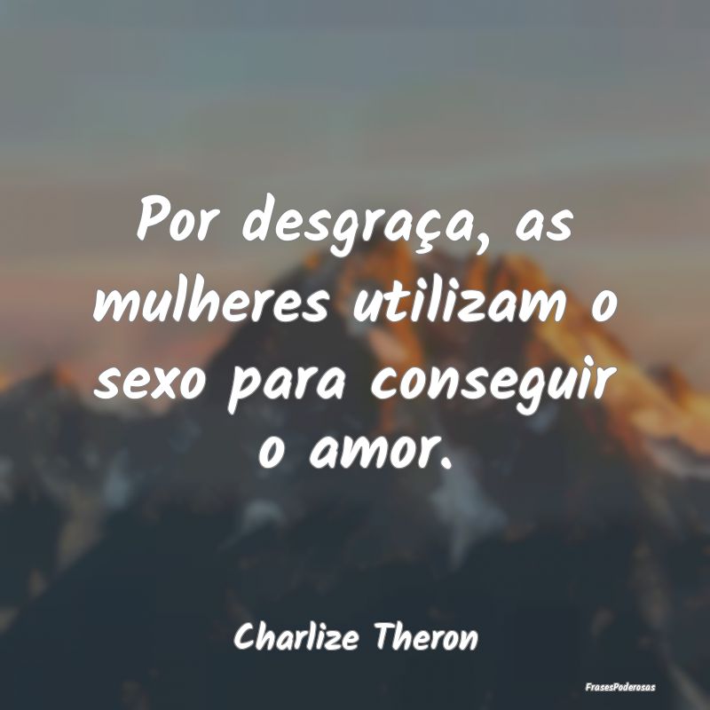 Por desgraça, as mulheres utilizam o sexo para co...