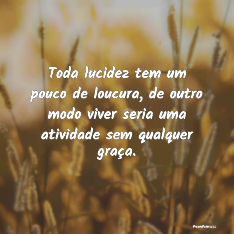 Toda lucidez tem um pouco de loucura, de outro mod... Toda lucidez tem um pouco de loucura, de outro mod...