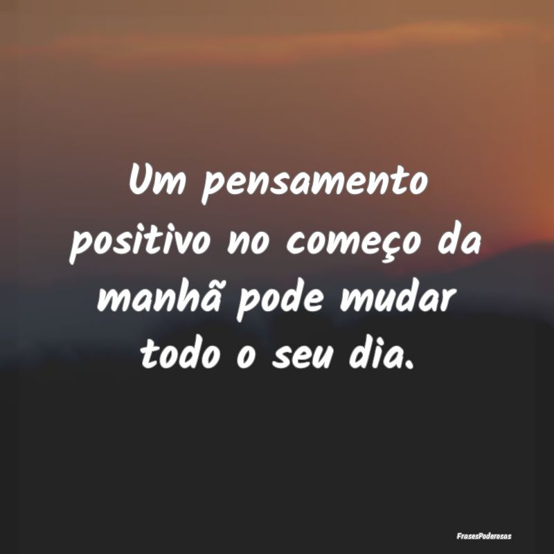 Um pensamento positivo no começo da manhã pode m...