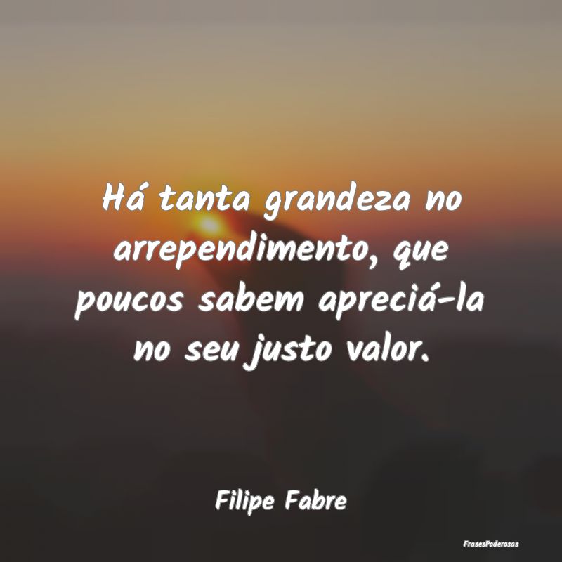 Há tanta grandeza no arrependimento, que poucos s...