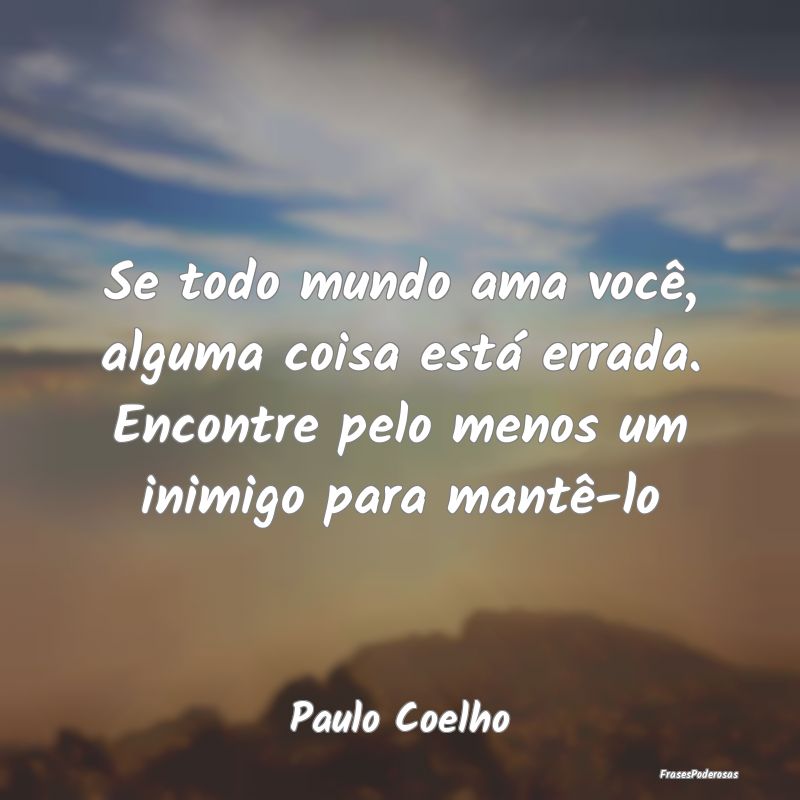 Se todo mundo ama você, alguma coisa está errada... Se todo mundo ama você, alguma coisa está errada...