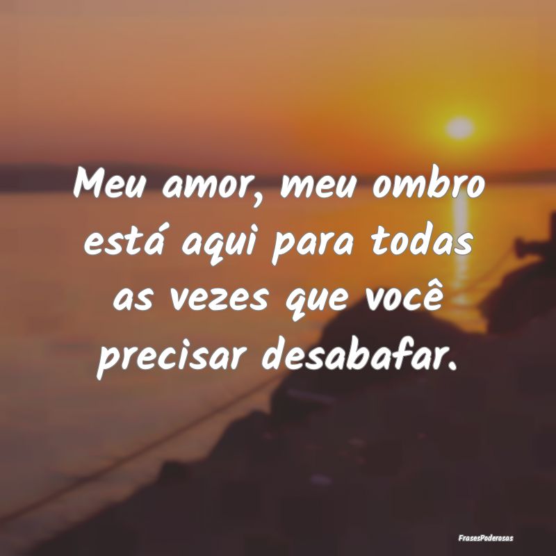 Meu amor, meu ombro está aqui para todas as vezes...