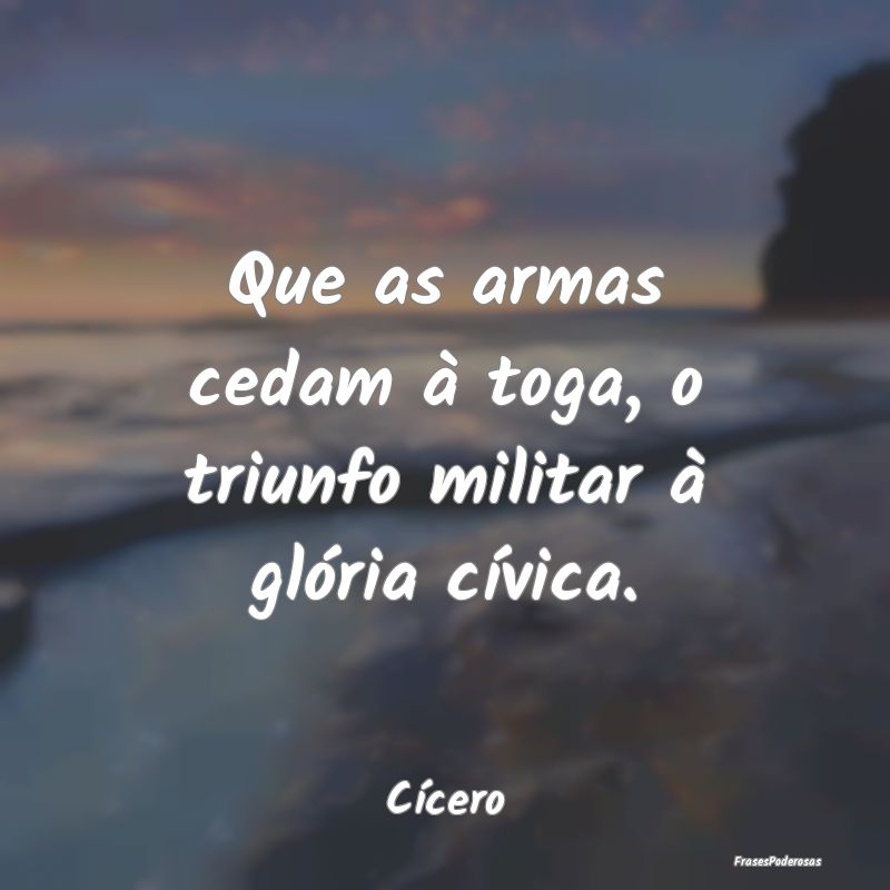 Que as armas cedam à toga, o triunfo militar à g...