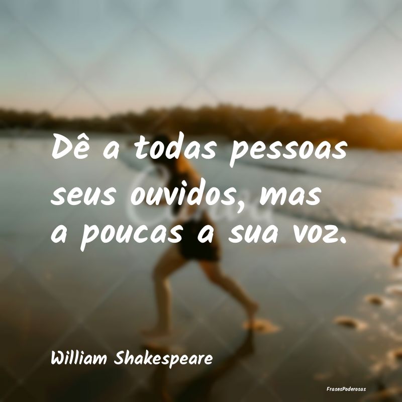 Dê a todas pessoas seus ouvidos, mas a poucas a s...