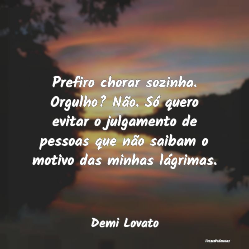 Prefiro chorar sozinha. Orgulho? Não. Só quero e... Prefiro chorar sozinha. Orgulho? Não. Só quero e...