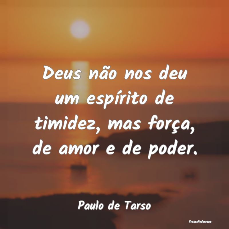 Deus não nos deu um espírito de timidez, mas for...