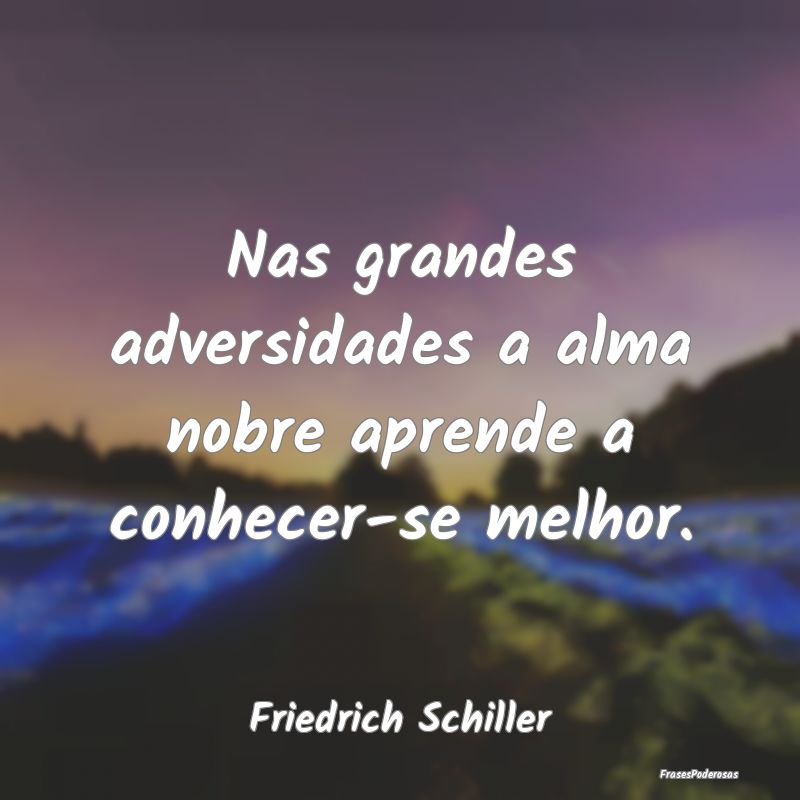Nas grandes adversidades a alma nobre aprende a co...