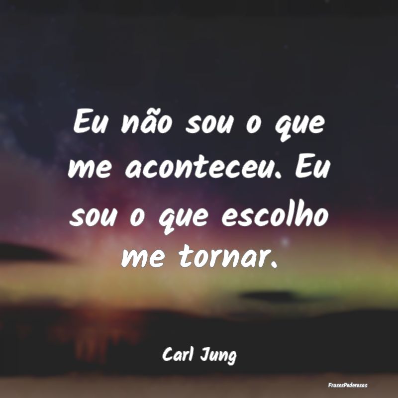 Frases de Decisão - Eu não sou o que me aconteceu. Eu sou o que escol...