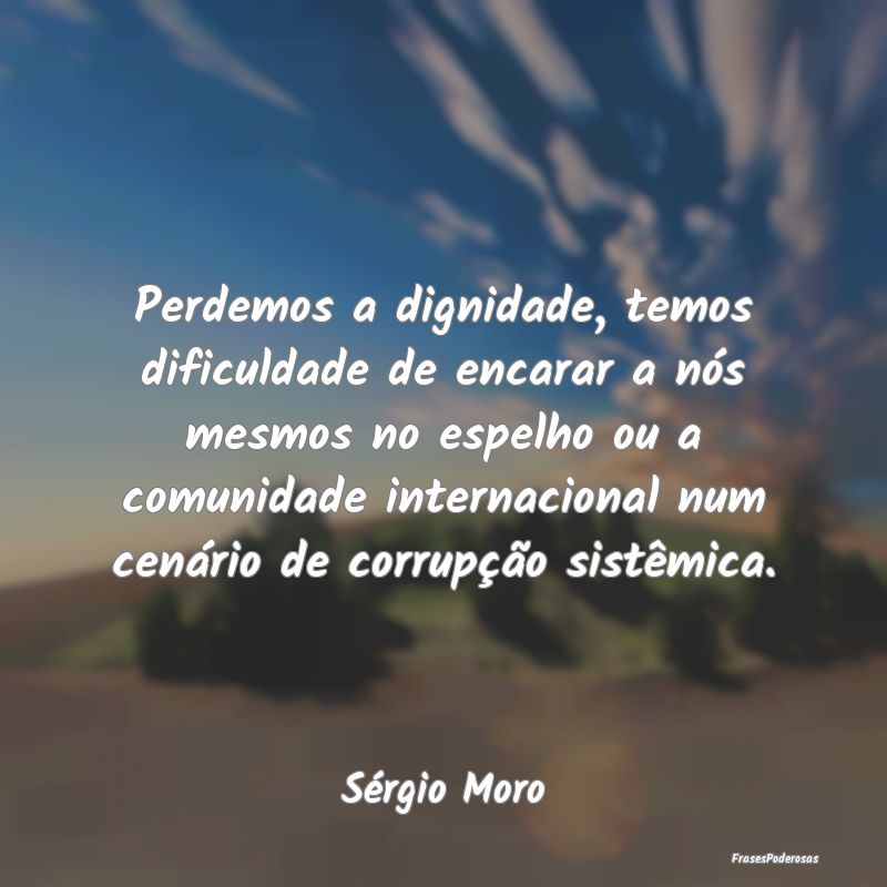 Perdemos a dignidade, temos dificuldade de encarar... Perdemos a dignidade, temos dificuldade de encarar...