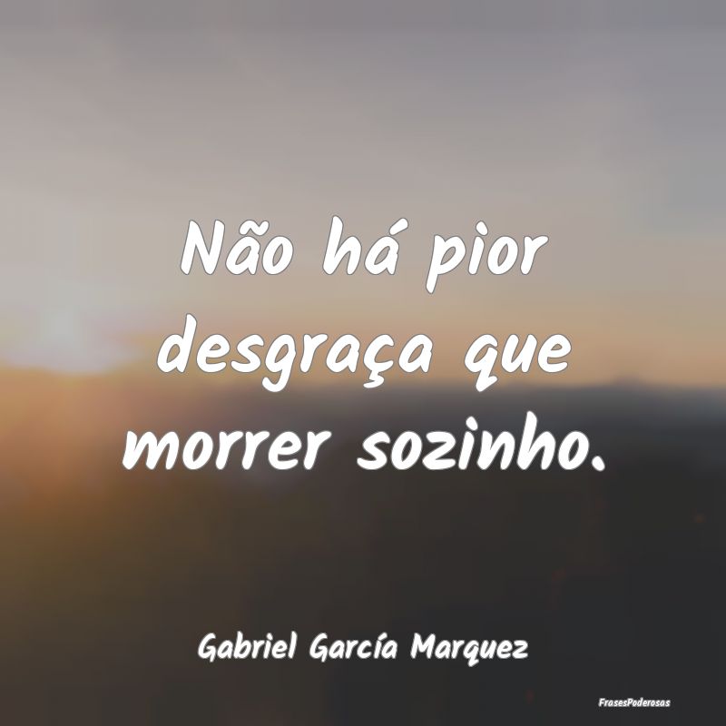 Não há pior desgraça que morrer sozinho....