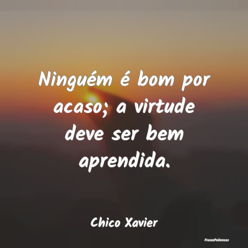 Ninguém é bom por acaso; a virtude deve ser bem ...