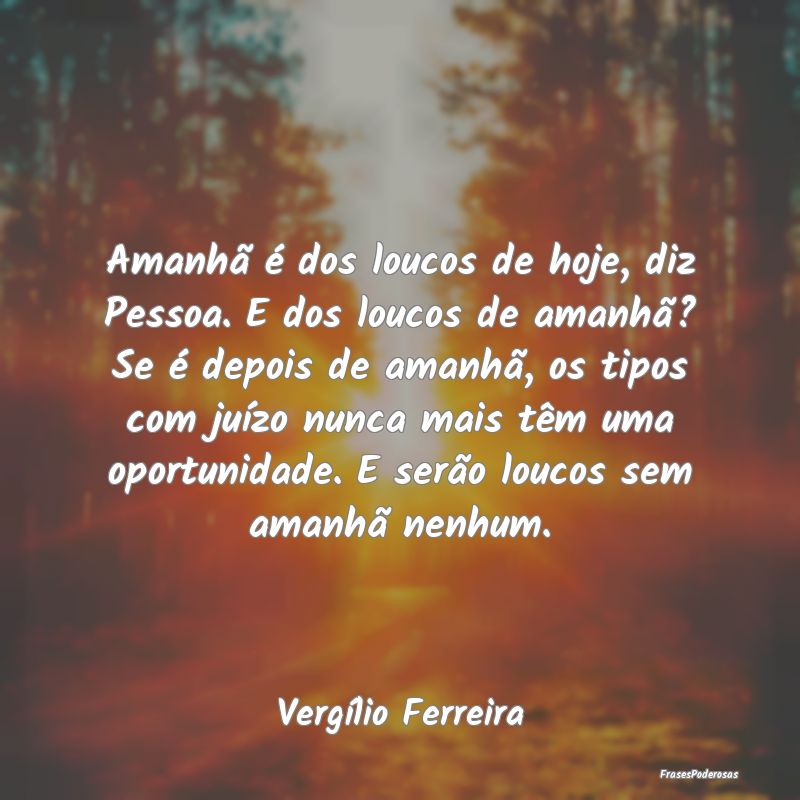 Amanhã é dos loucos de hoje, diz Pessoa. E dos l... Amanhã é dos loucos de hoje, diz Pessoa. E dos l...