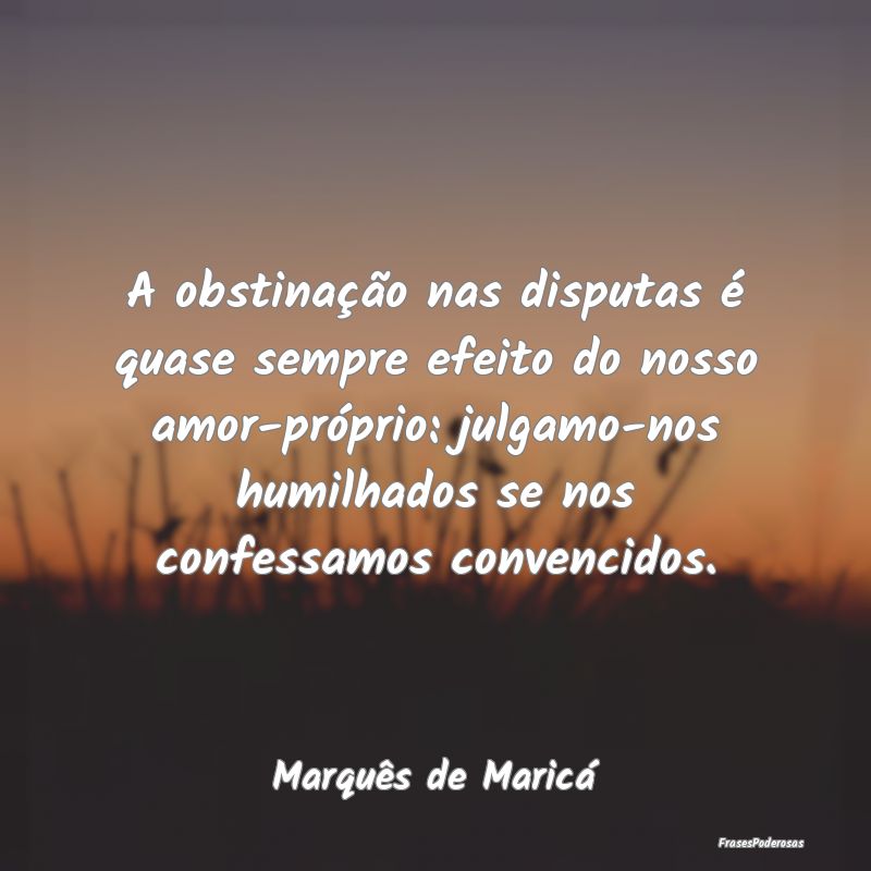 A obstinação nas disputas é quase sempre efeito... A obstinação nas disputas é quase sempre efeito...