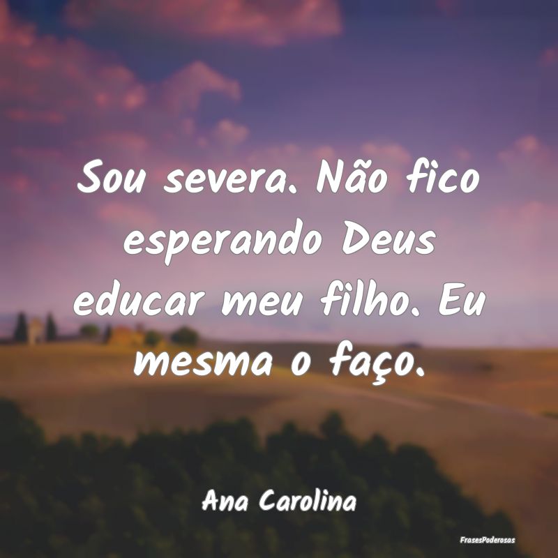 Sou severa. Não fico esperando Deus educar meu fi...