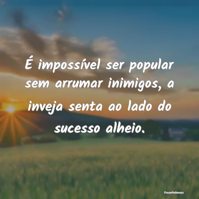 É impossível ser popular sem arrumar inimigos, a...