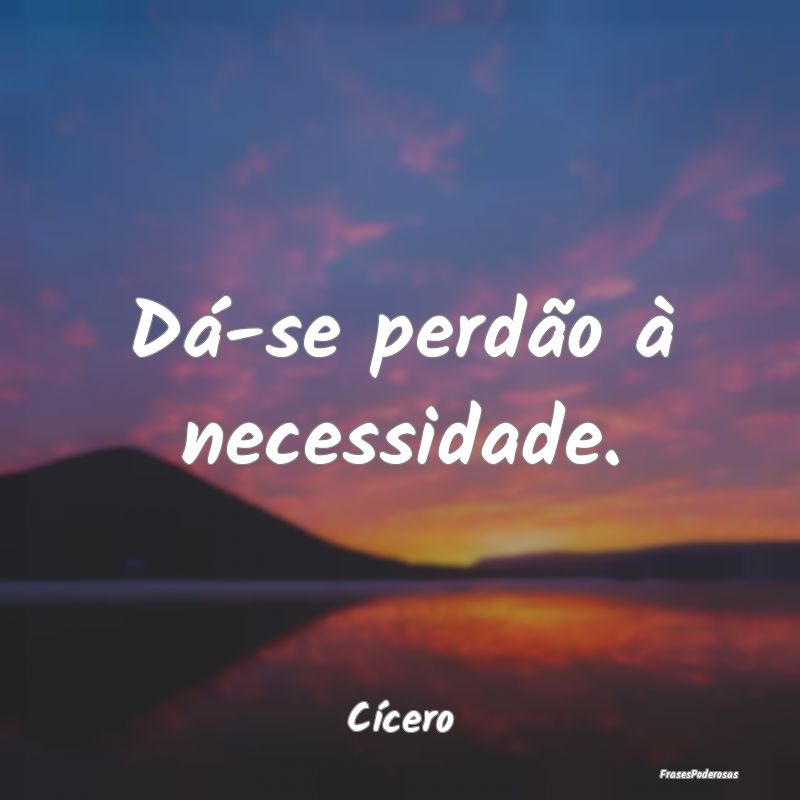 Dá-se perdão à necessidade....