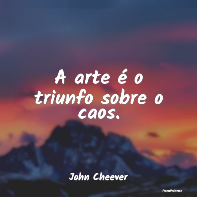 A arte é o triunfo sobre o caos....