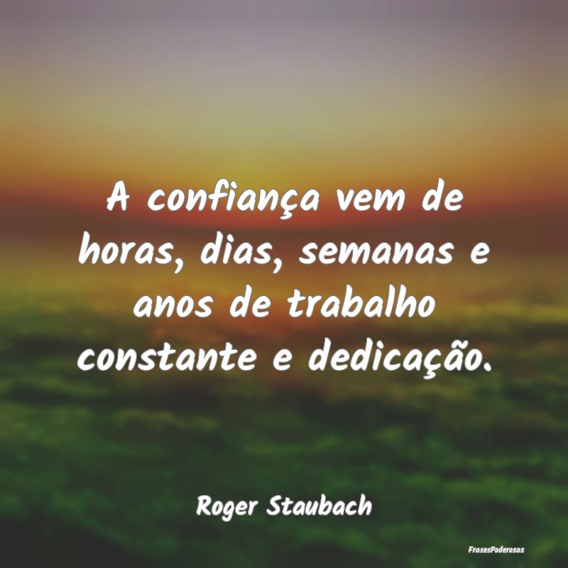 A confiança vem de horas, dias, semanas e anos de...