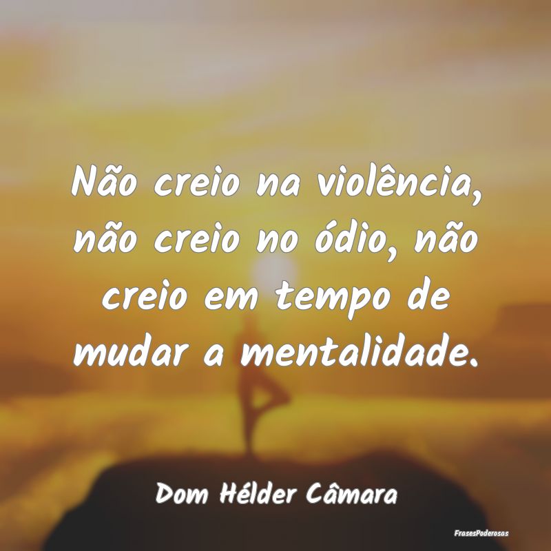 Não creio na violência, não creio no ódio, nã...