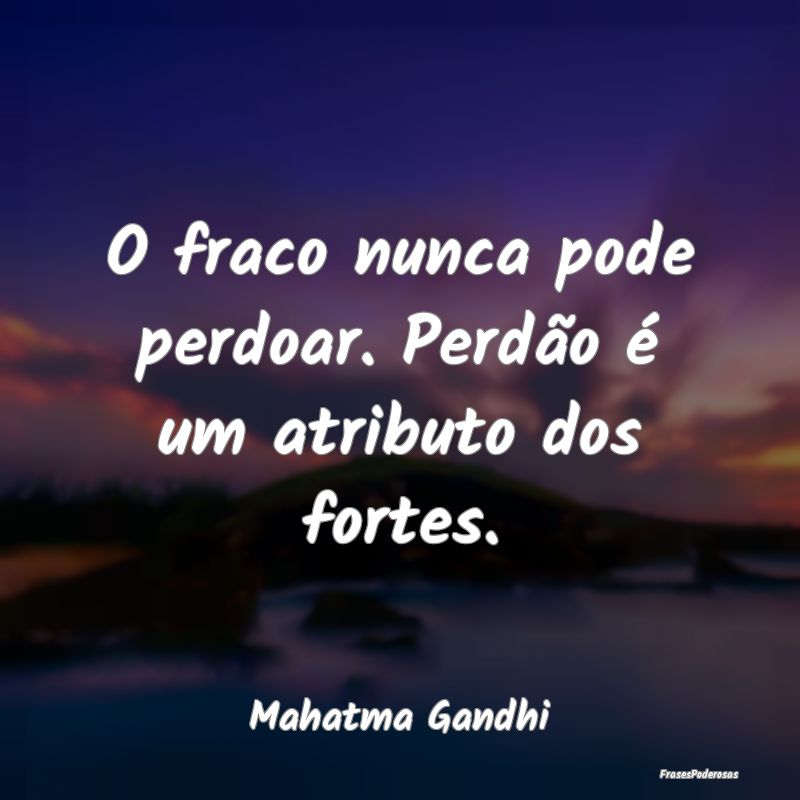 Frases de Perdão - O fraco nunca pode perdoar. Perdão é um atributo...