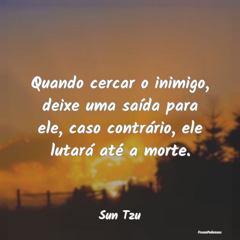 Quando cercar o inimigo, deixe uma saída para ele...