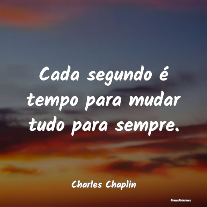 Cada segundo é tempo para mudar tudo para sempre....