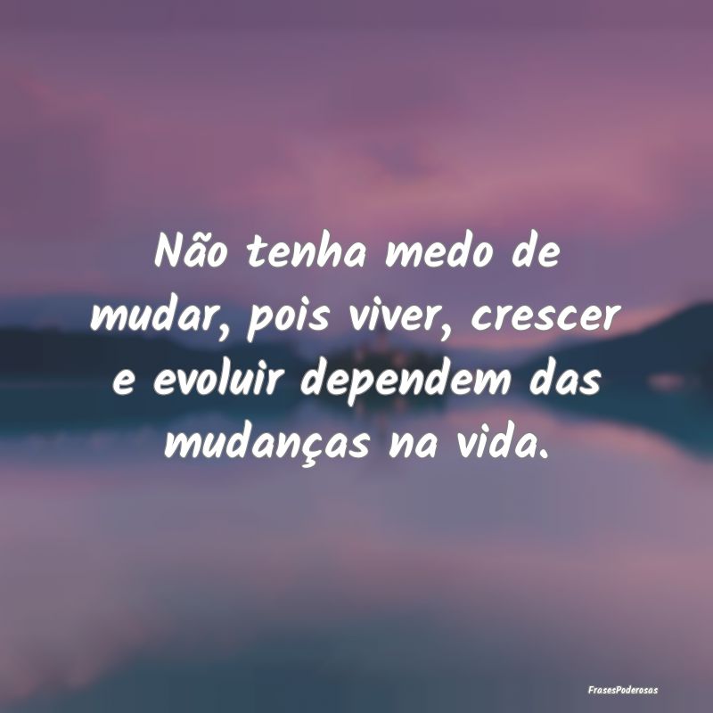 Não tenha medo de mudar, pois viver, crescer e ev...
