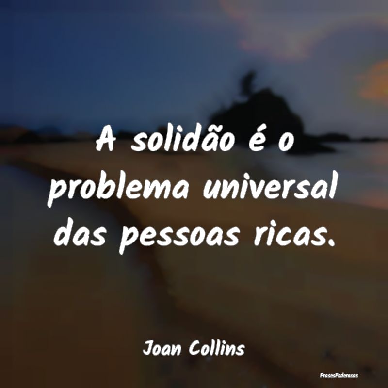 A solidão é o problema universal das pessoas ric...