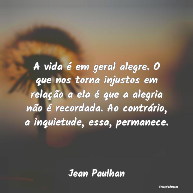 A vida é em geral alegre. O que nos torna injusto... A vida é em geral alegre. O que nos torna injusto...