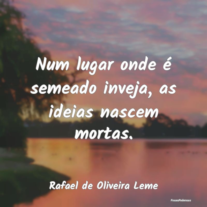 Num lugar onde é semeado inveja, as ideias nascem...