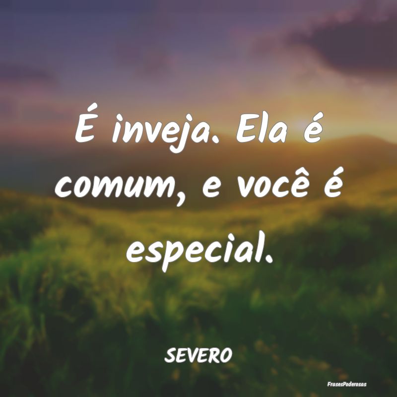 É inveja. Ela é comum, e você é especial....