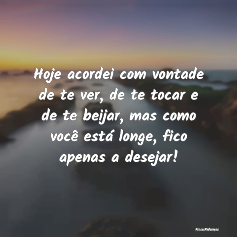 Hoje acordei com vontade de te ver, de te tocar e ... Hoje acordei com vontade de te ver, de te tocar e ...