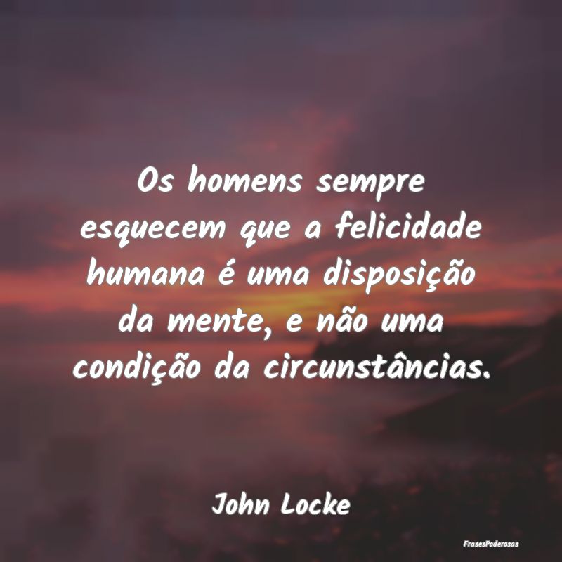 Os homens sempre esquecem que a felicidade humana ... Os homens sempre esquecem que a felicidade humana ...