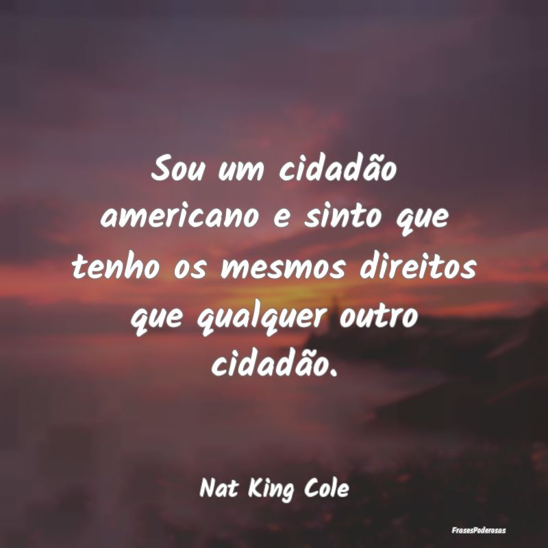 Sou um cidadão americano e sinto que tenho os mes...