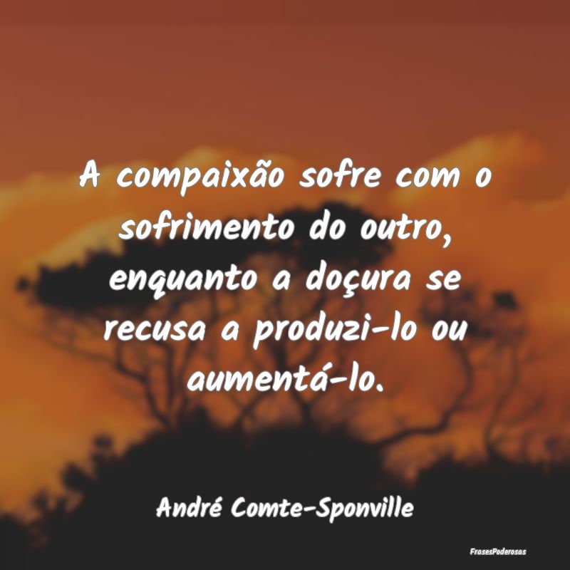 A compaixão sofre com o sofrimento do outro, enqu... A compaixão sofre com o sofrimento do outro, enqu...