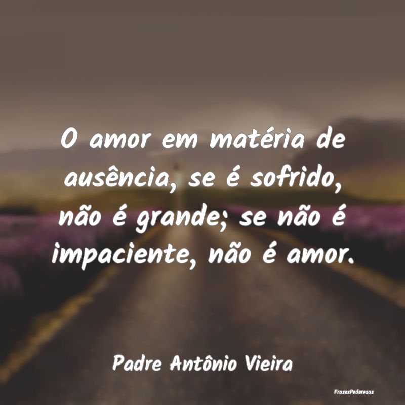 O amor em matéria de ausência, se é sofrido, nÃ... O amor em matéria de ausência, se é sofrido, nÃ...