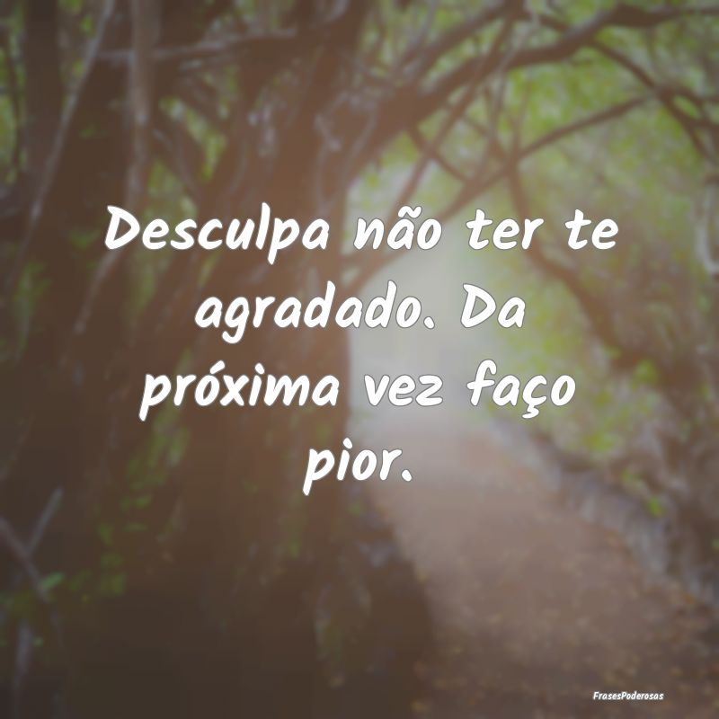 Desculpa não ter te agradado. Da próxima vez fa...