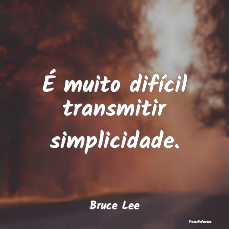 É muito difícil transmitir simplicidade....