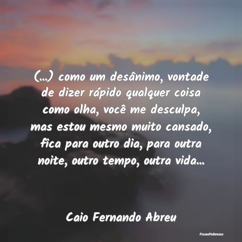 (...) como um desânimo, vontade de dizer rápido ... (...) como um desânimo, vontade de dizer rápido ...
