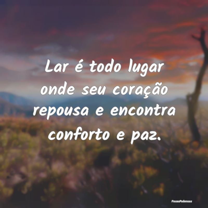Lar é todo lugar onde seu coração repousa e enc...