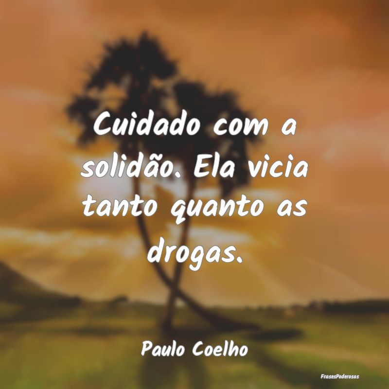 Cuidado com a solidão. Ela vicia tanto quanto as ...