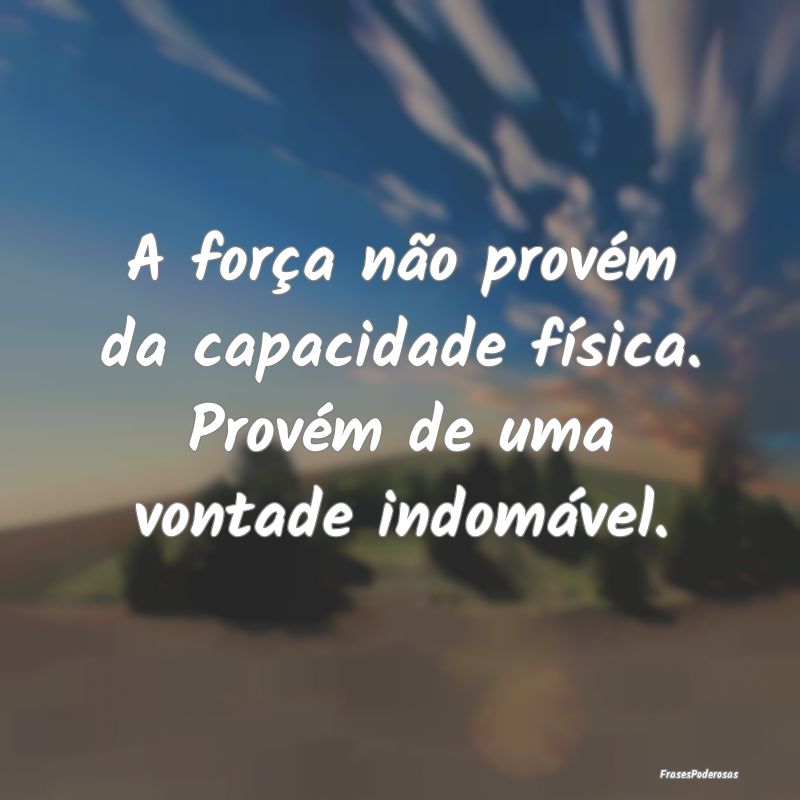 A força não provém da capacidade física. Prov...