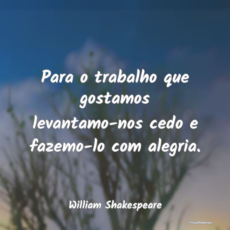 Para o trabalho que gostamos levantamo-nos cedo e ...
