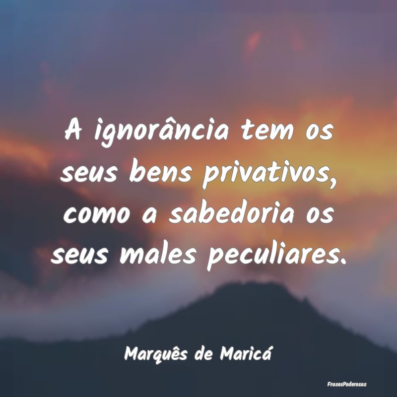 A ignorância tem os seus bens privativos, como a ... A ignorância tem os seus bens privativos, como a ...