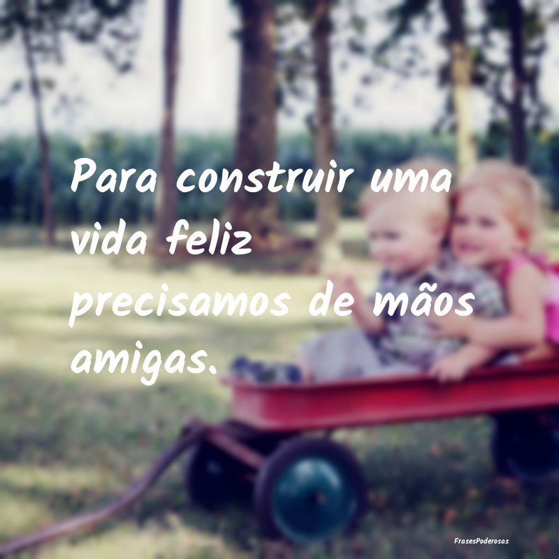Para construir uma vida feliz precisamos de mãos ...