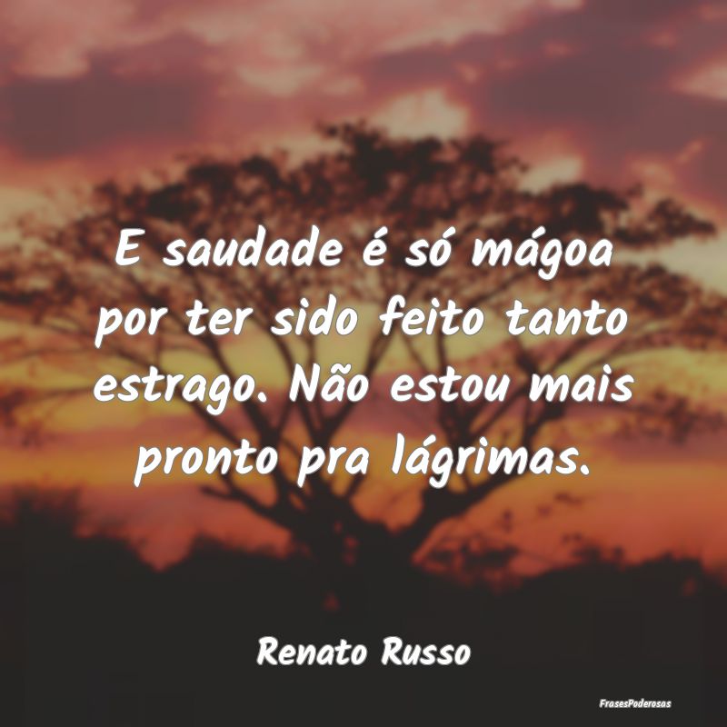 E saudade é só mágoa por ter sido feito tanto e...