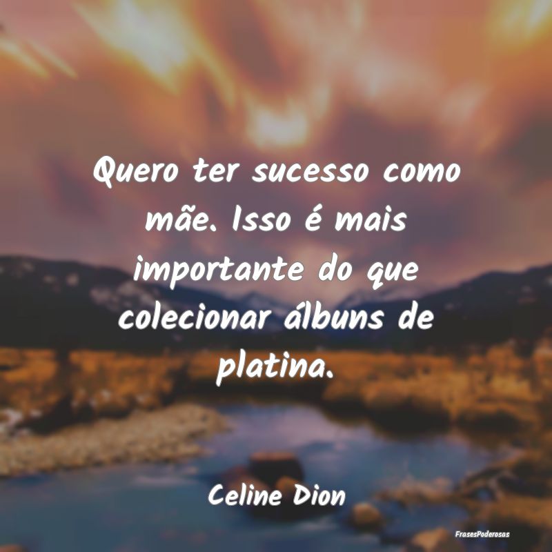 Quero ter sucesso como mãe. Isso é mais importan...